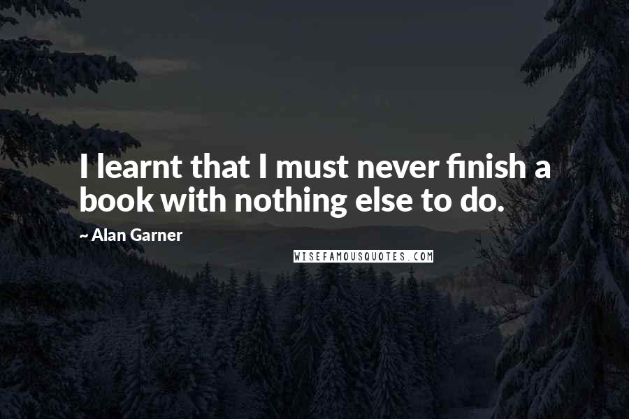 Alan Garner Quotes: I learnt that I must never finish a book with nothing else to do.