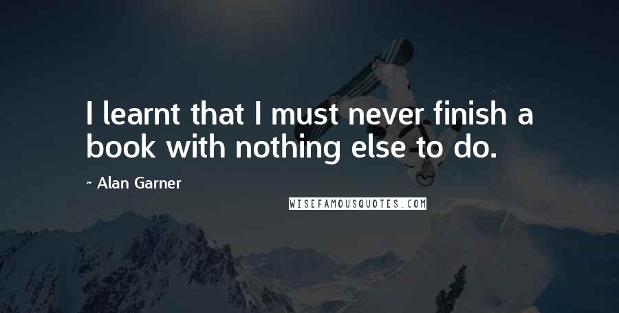 Alan Garner Quotes: I learnt that I must never finish a book with nothing else to do.