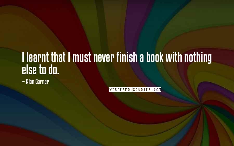 Alan Garner Quotes: I learnt that I must never finish a book with nothing else to do.