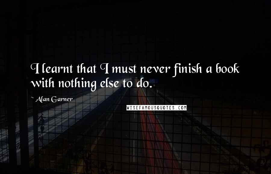 Alan Garner Quotes: I learnt that I must never finish a book with nothing else to do.