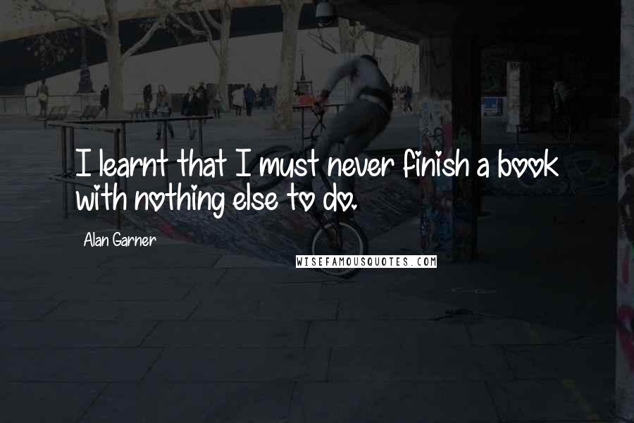 Alan Garner Quotes: I learnt that I must never finish a book with nothing else to do.