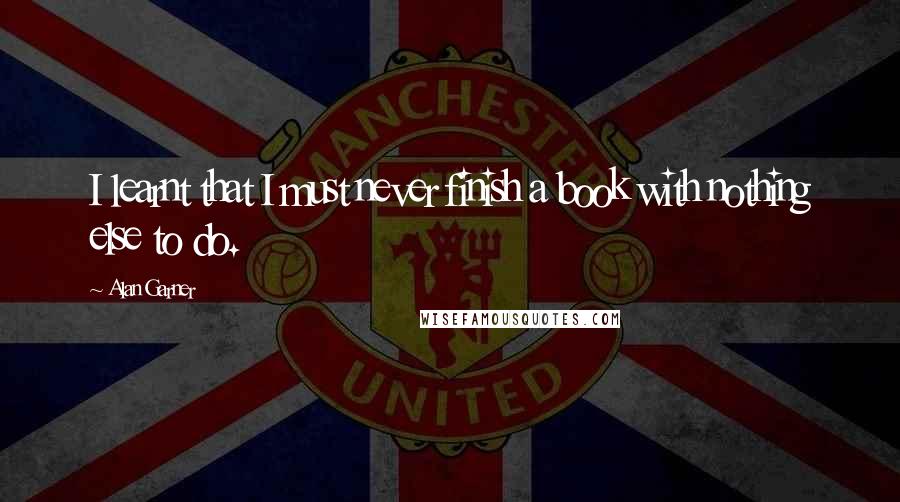 Alan Garner Quotes: I learnt that I must never finish a book with nothing else to do.