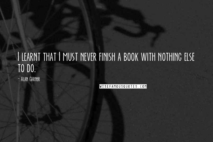 Alan Garner Quotes: I learnt that I must never finish a book with nothing else to do.