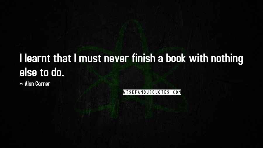 Alan Garner Quotes: I learnt that I must never finish a book with nothing else to do.