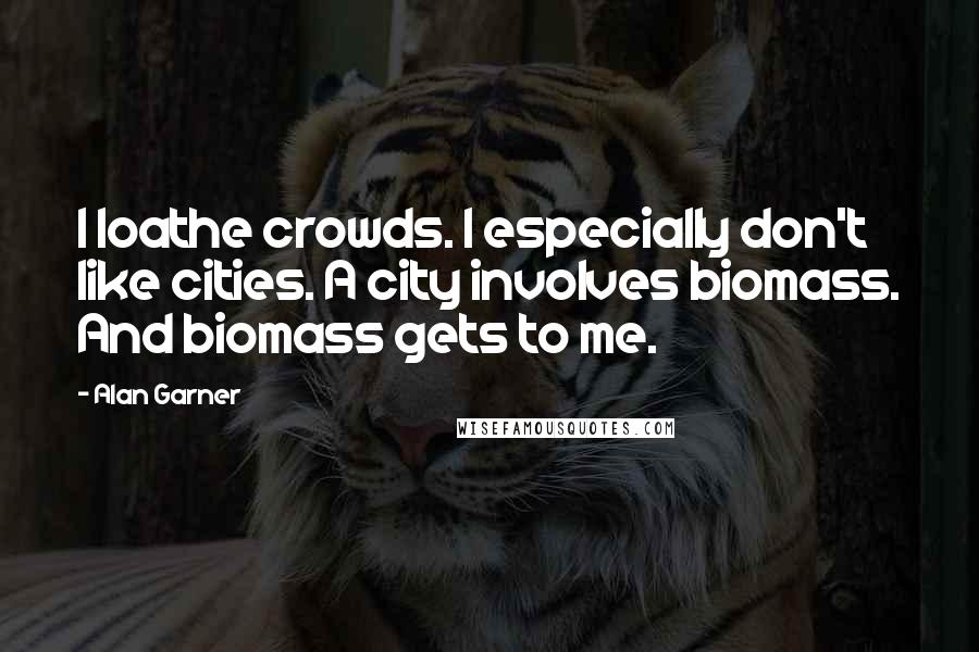 Alan Garner Quotes: I loathe crowds. I especially don't like cities. A city involves biomass. And biomass gets to me.