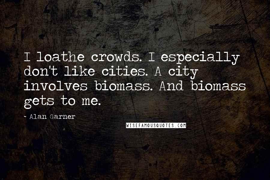 Alan Garner Quotes: I loathe crowds. I especially don't like cities. A city involves biomass. And biomass gets to me.