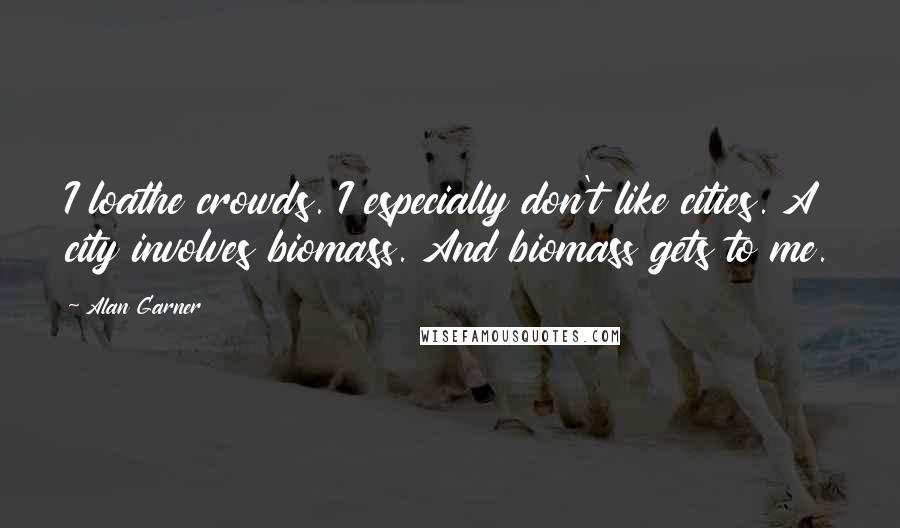 Alan Garner Quotes: I loathe crowds. I especially don't like cities. A city involves biomass. And biomass gets to me.