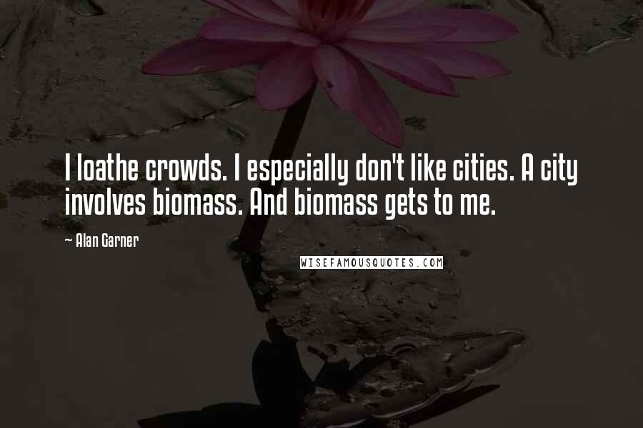 Alan Garner Quotes: I loathe crowds. I especially don't like cities. A city involves biomass. And biomass gets to me.