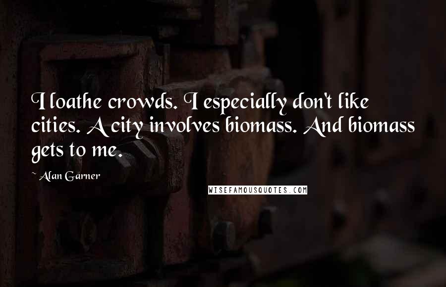 Alan Garner Quotes: I loathe crowds. I especially don't like cities. A city involves biomass. And biomass gets to me.