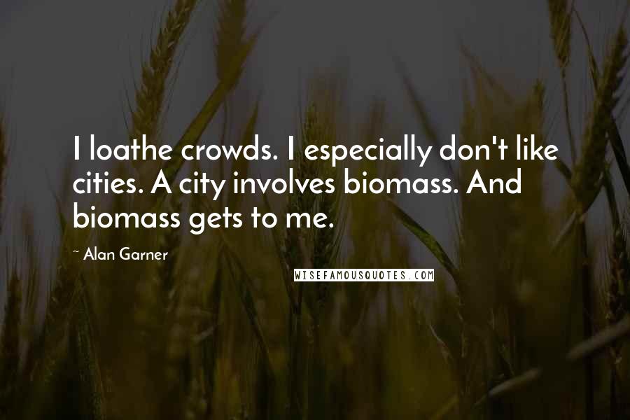 Alan Garner Quotes: I loathe crowds. I especially don't like cities. A city involves biomass. And biomass gets to me.