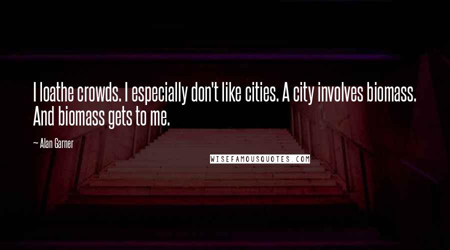 Alan Garner Quotes: I loathe crowds. I especially don't like cities. A city involves biomass. And biomass gets to me.