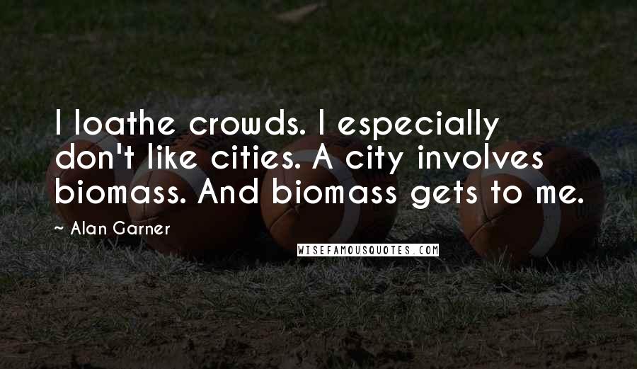 Alan Garner Quotes: I loathe crowds. I especially don't like cities. A city involves biomass. And biomass gets to me.