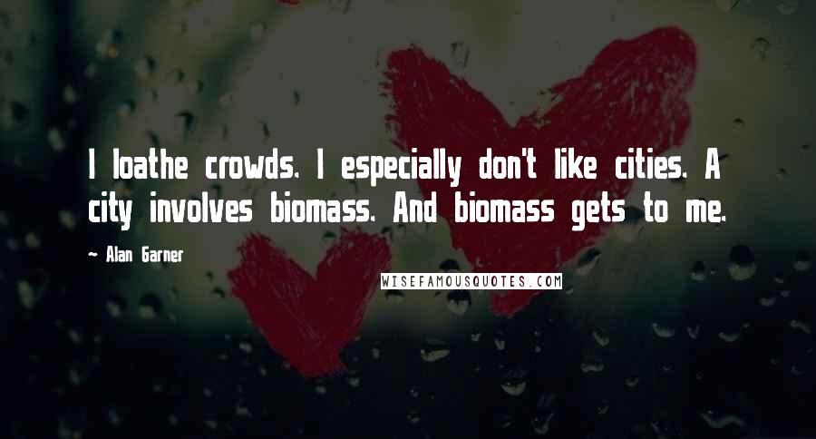 Alan Garner Quotes: I loathe crowds. I especially don't like cities. A city involves biomass. And biomass gets to me.