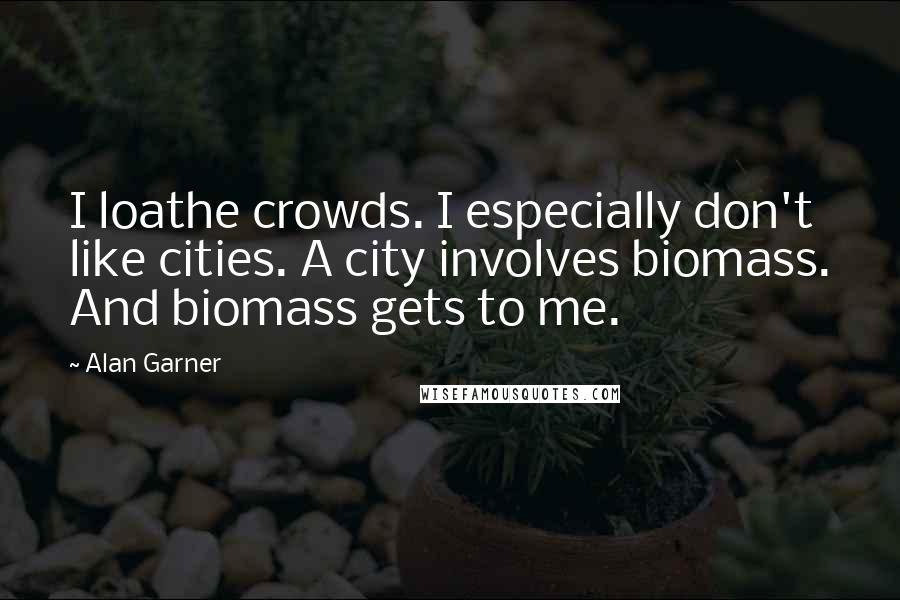 Alan Garner Quotes: I loathe crowds. I especially don't like cities. A city involves biomass. And biomass gets to me.