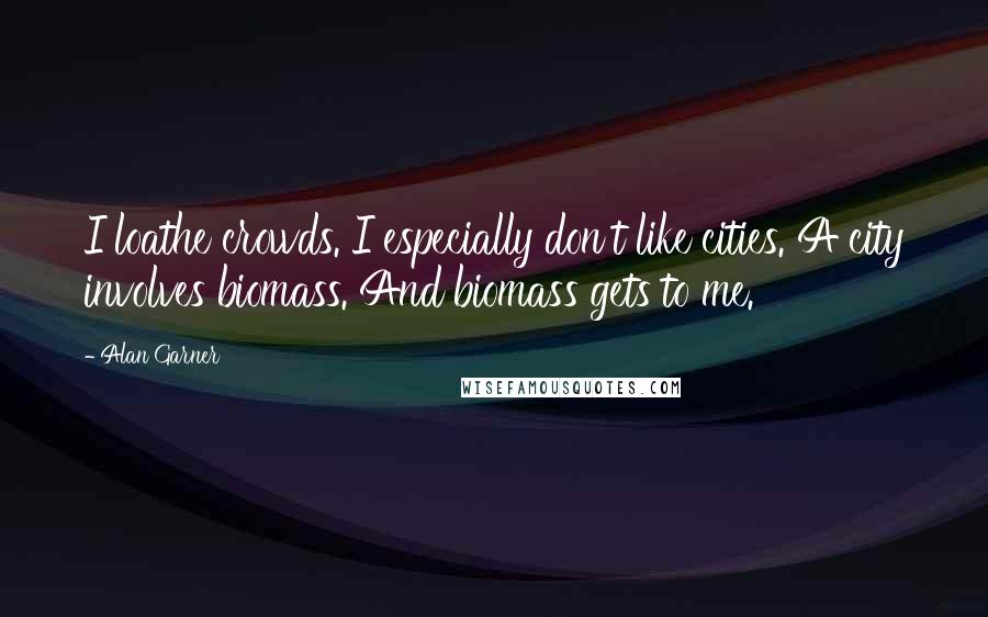 Alan Garner Quotes: I loathe crowds. I especially don't like cities. A city involves biomass. And biomass gets to me.