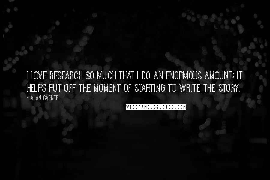 Alan Garner Quotes: I love research so much that I do an enormous amount; it helps put off the moment of starting to write the story.