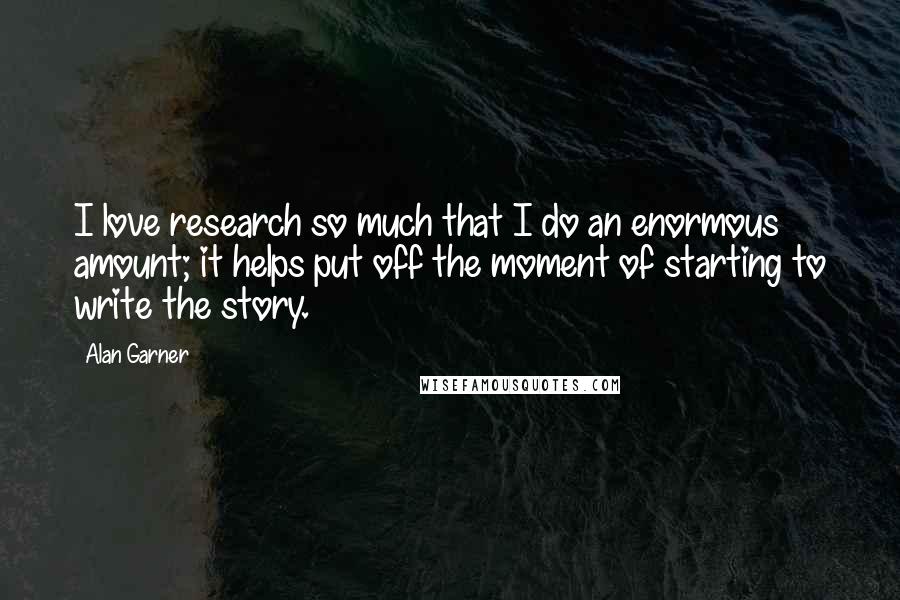 Alan Garner Quotes: I love research so much that I do an enormous amount; it helps put off the moment of starting to write the story.