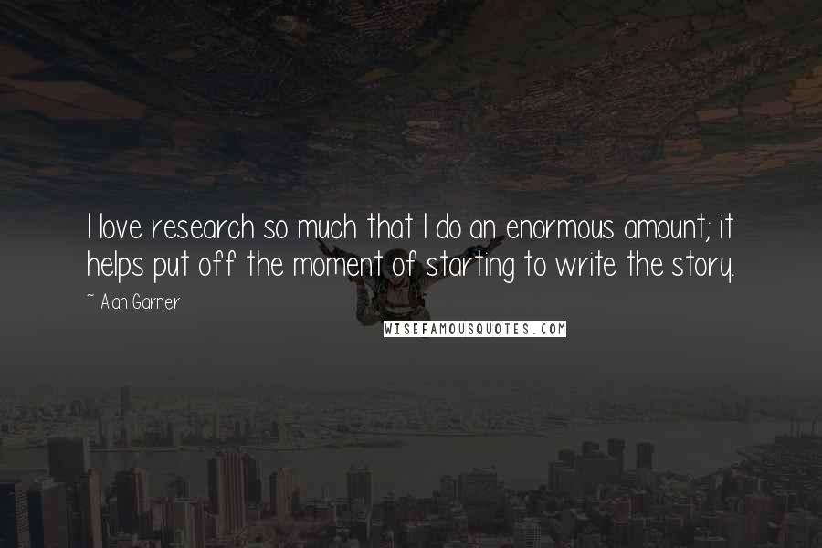 Alan Garner Quotes: I love research so much that I do an enormous amount; it helps put off the moment of starting to write the story.