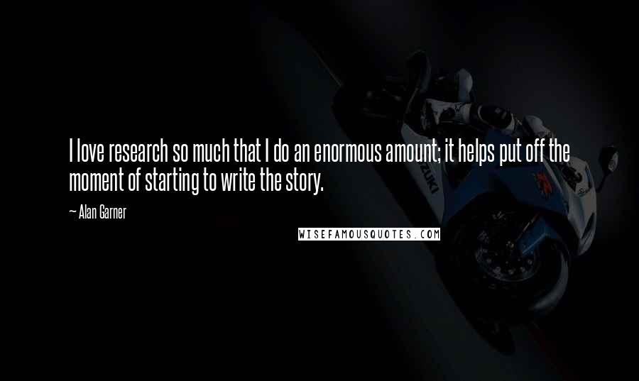 Alan Garner Quotes: I love research so much that I do an enormous amount; it helps put off the moment of starting to write the story.