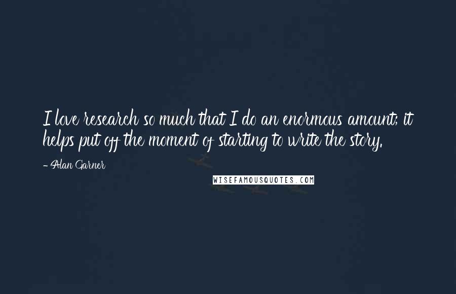 Alan Garner Quotes: I love research so much that I do an enormous amount; it helps put off the moment of starting to write the story.