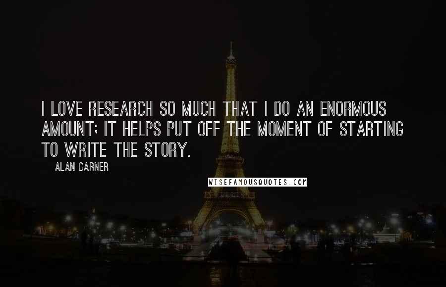 Alan Garner Quotes: I love research so much that I do an enormous amount; it helps put off the moment of starting to write the story.