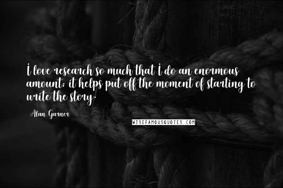 Alan Garner Quotes: I love research so much that I do an enormous amount; it helps put off the moment of starting to write the story.