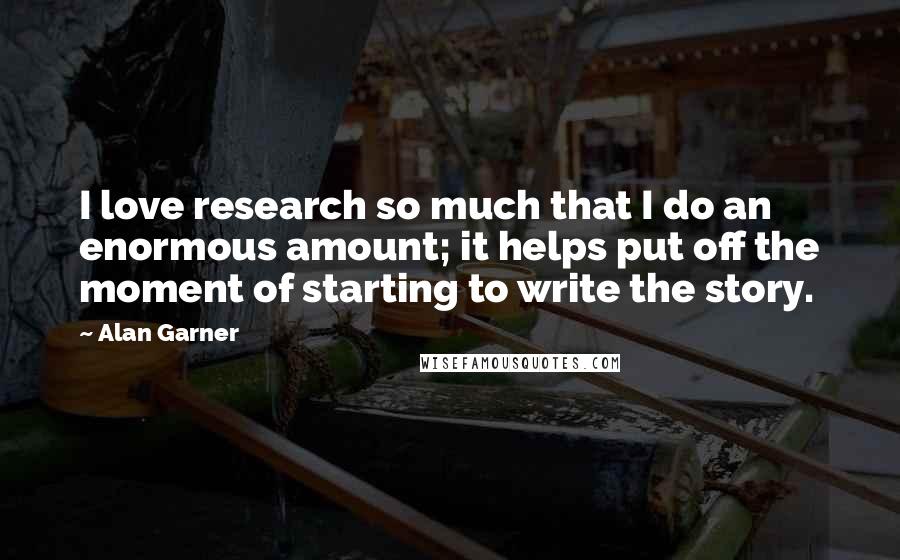 Alan Garner Quotes: I love research so much that I do an enormous amount; it helps put off the moment of starting to write the story.