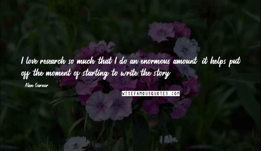 Alan Garner Quotes: I love research so much that I do an enormous amount; it helps put off the moment of starting to write the story.