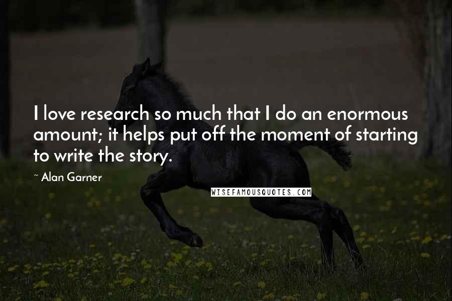 Alan Garner Quotes: I love research so much that I do an enormous amount; it helps put off the moment of starting to write the story.