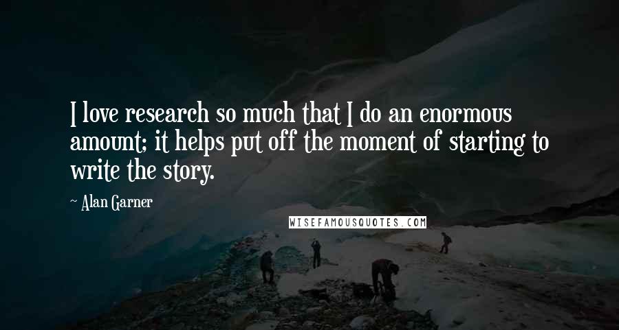 Alan Garner Quotes: I love research so much that I do an enormous amount; it helps put off the moment of starting to write the story.