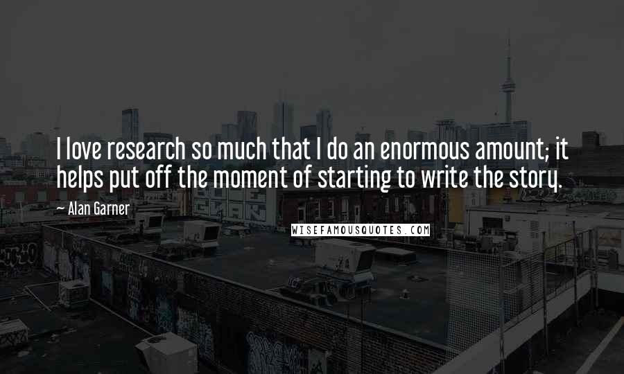 Alan Garner Quotes: I love research so much that I do an enormous amount; it helps put off the moment of starting to write the story.