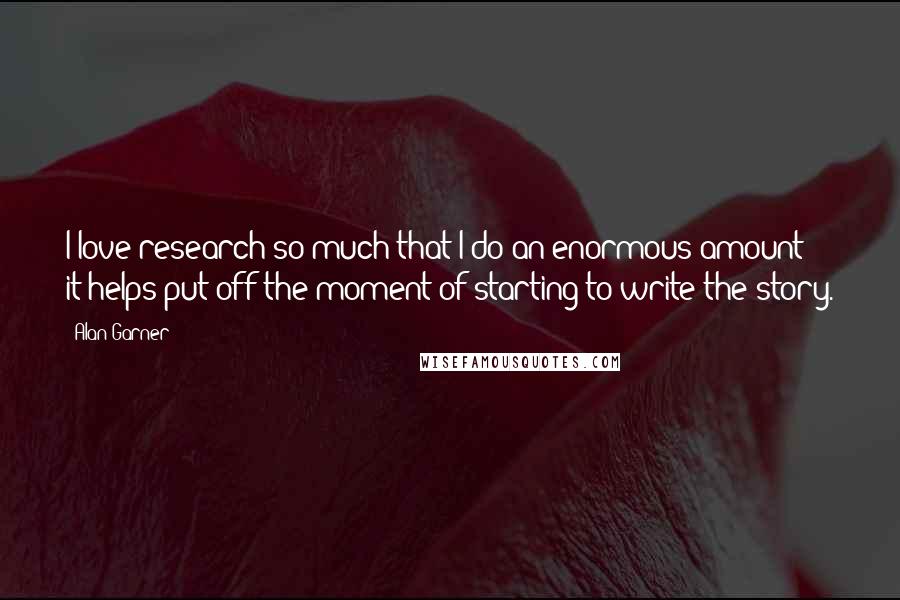 Alan Garner Quotes: I love research so much that I do an enormous amount; it helps put off the moment of starting to write the story.