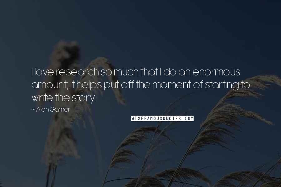 Alan Garner Quotes: I love research so much that I do an enormous amount; it helps put off the moment of starting to write the story.