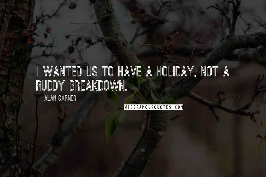 Alan Garner Quotes: I wanted us to have a holiday, not a ruddy breakdown.