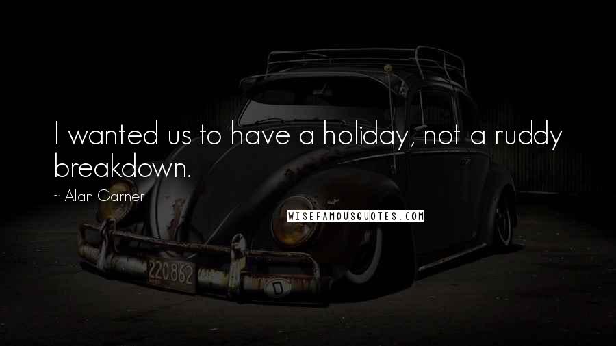 Alan Garner Quotes: I wanted us to have a holiday, not a ruddy breakdown.