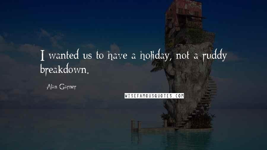 Alan Garner Quotes: I wanted us to have a holiday, not a ruddy breakdown.