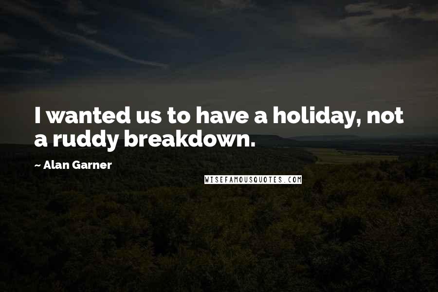 Alan Garner Quotes: I wanted us to have a holiday, not a ruddy breakdown.