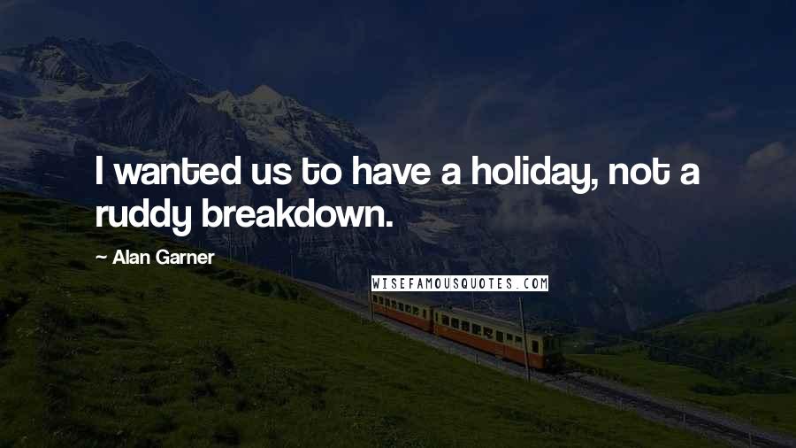 Alan Garner Quotes: I wanted us to have a holiday, not a ruddy breakdown.