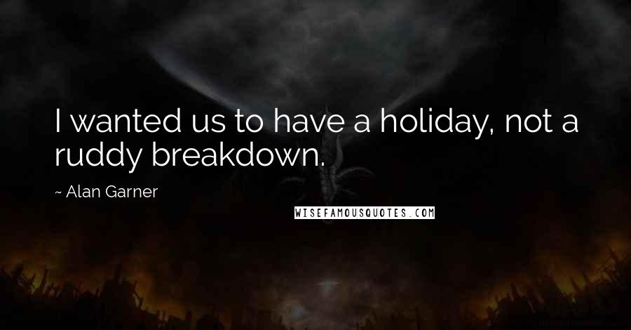 Alan Garner Quotes: I wanted us to have a holiday, not a ruddy breakdown.