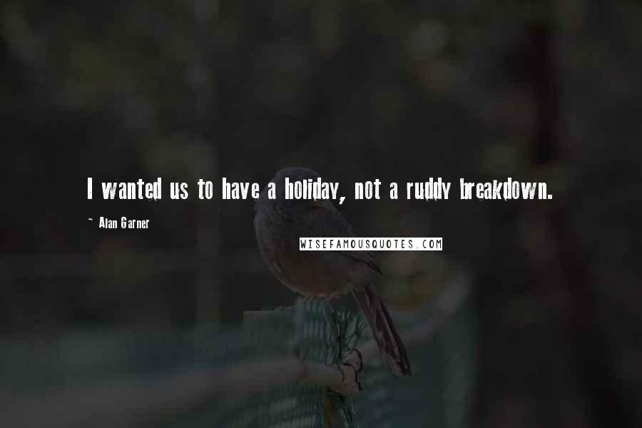 Alan Garner Quotes: I wanted us to have a holiday, not a ruddy breakdown.