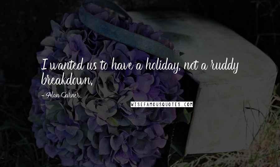 Alan Garner Quotes: I wanted us to have a holiday, not a ruddy breakdown.