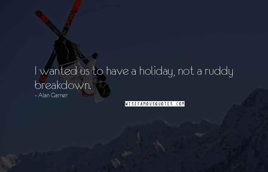 Alan Garner Quotes: I wanted us to have a holiday, not a ruddy breakdown.
