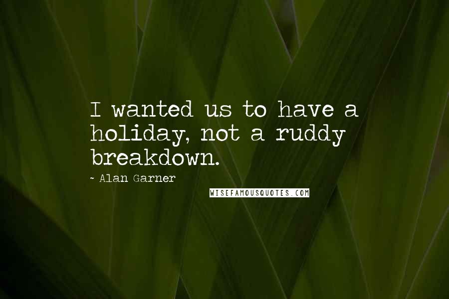 Alan Garner Quotes: I wanted us to have a holiday, not a ruddy breakdown.