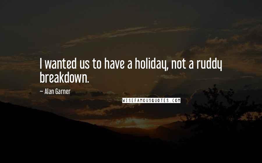 Alan Garner Quotes: I wanted us to have a holiday, not a ruddy breakdown.