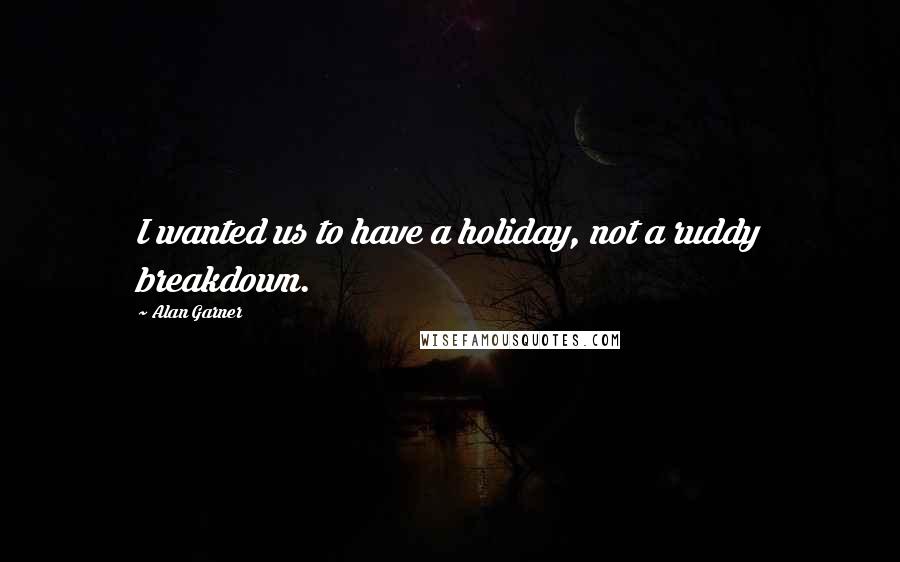 Alan Garner Quotes: I wanted us to have a holiday, not a ruddy breakdown.