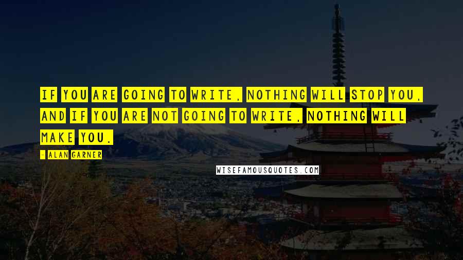 Alan Garner Quotes: If you are going to write, nothing will stop you, and if you are not going to write, nothing will make you.