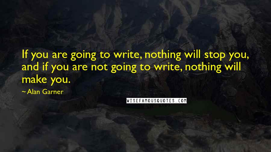 Alan Garner Quotes: If you are going to write, nothing will stop you, and if you are not going to write, nothing will make you.