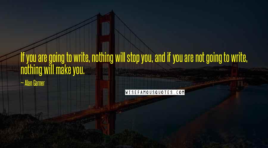 Alan Garner Quotes: If you are going to write, nothing will stop you, and if you are not going to write, nothing will make you.