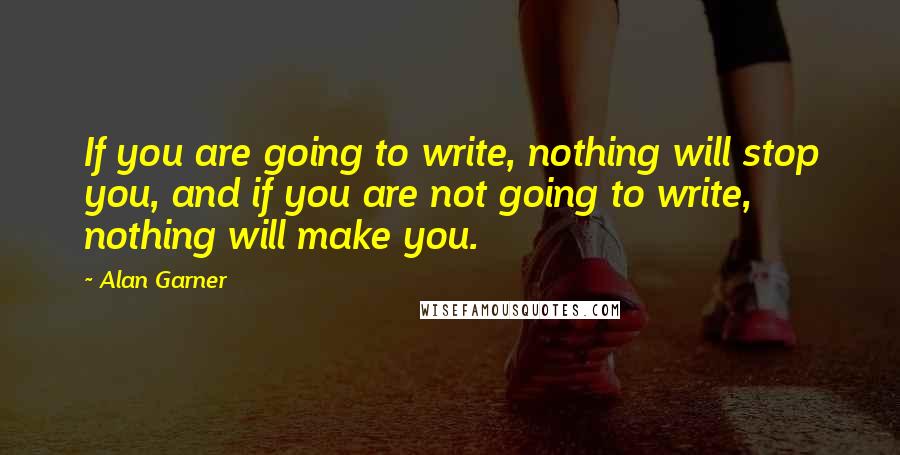 Alan Garner Quotes: If you are going to write, nothing will stop you, and if you are not going to write, nothing will make you.