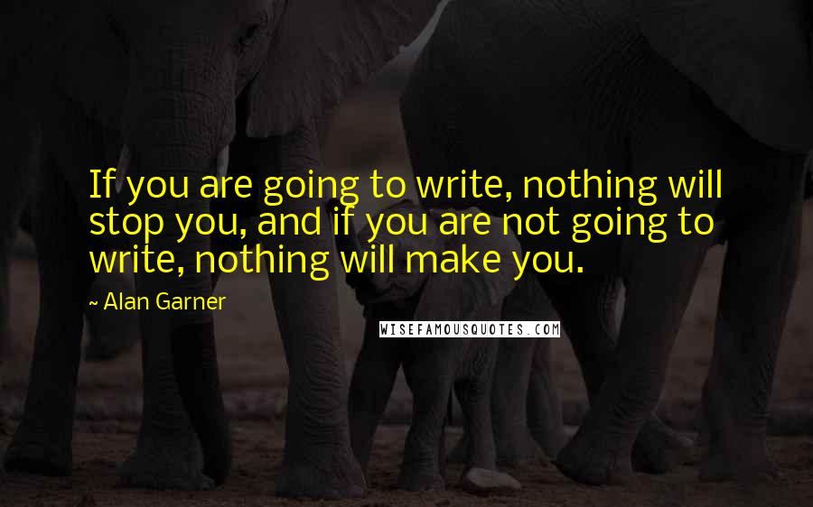 Alan Garner Quotes: If you are going to write, nothing will stop you, and if you are not going to write, nothing will make you.